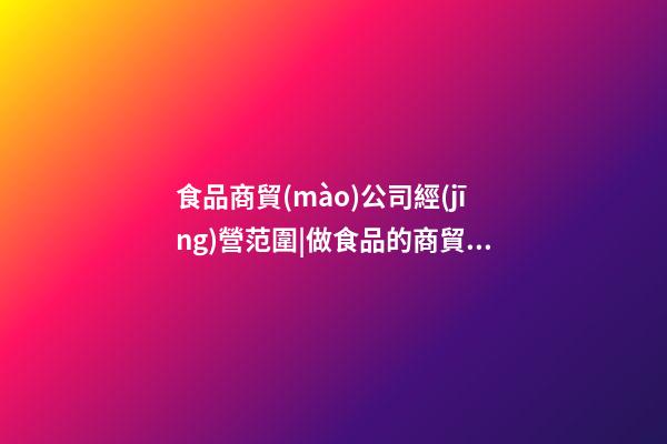 食品商貿(mào)公司經(jīng)營范圍|做食品的商貿(mào)公司怎么起名字？-第1張-公司起名-玄機派